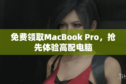 免费领取MacBook Pro，抢先体验高配电脑