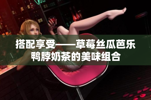 搭配享受——草莓丝瓜芭乐鸭脖奶茶的美味组合