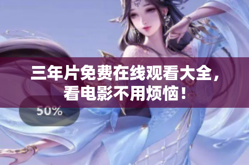 三年片免费在线观看大全，看电影不用烦恼！