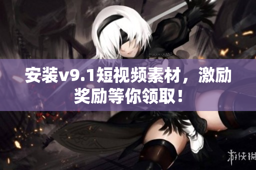 安装v9.1短视频素材，激励奖励等你领取！