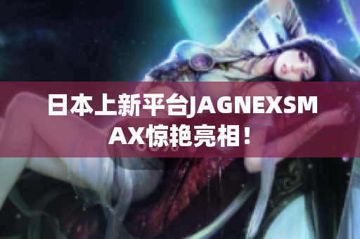 日本上新平台JAGNEXSMAX惊艳亮相！
