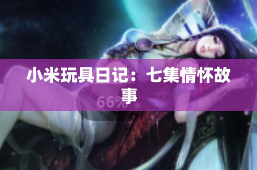 小米玩具日记：七集情怀故事