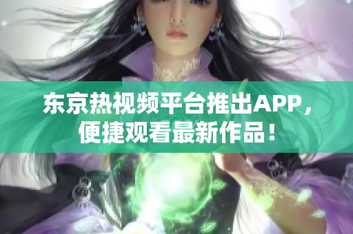 东京热视频平台推出APP，便捷观看最新作品！