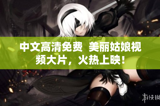 中文高清免费  美丽姑娘视频大片，火热上映！