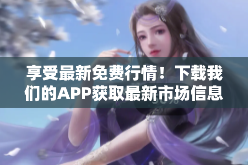享受最新免费行情！下载我们的APP获取最新市场信息