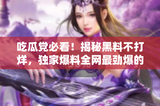 吃瓜党必看！揭秘黑料不打烊，独家爆料全网最劲爆的八卦信息！