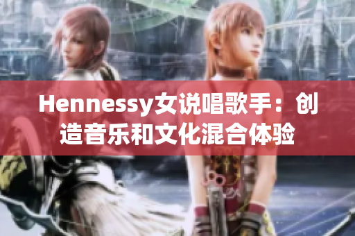 Hennessy女说唱歌手：创造音乐和文化混合体验