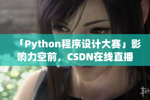 「Python程序设计大赛」影响力空前，CSDN在线直播收视创新高