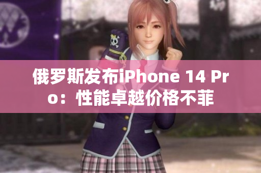 俄罗斯发布iPhone 14 Pro：性能卓越价格不菲