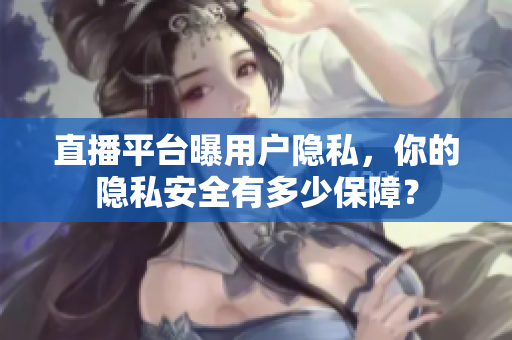 直播平台曝用户隐私，你的隐私安全有多少保障？