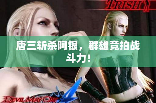 唐三斩杀阿银，群雄竞拍战斗力！