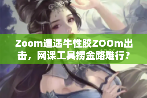 Zoom遭遇牛性胶ZOOm出击，网课工具捞金路难行？