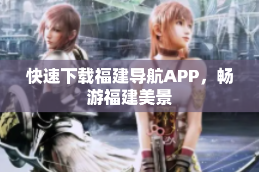 快速下载福建导航APP，畅游福建美景