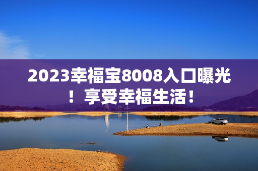 2023幸福宝8008入口曝光！享受幸福生活！