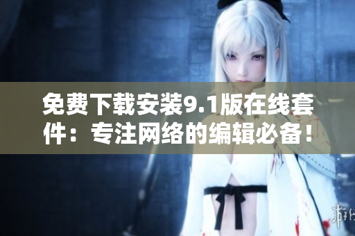 免费下载安装9.1版在线套件：专注网络的编辑必备！