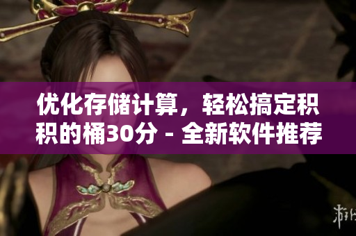 优化存储计算，轻松搞定积积的桶30分 - 全新软件推荐