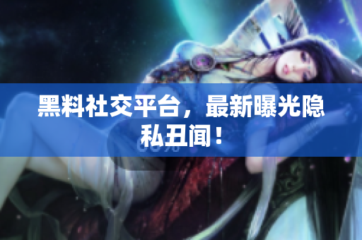 黑料社交平台，最新曝光隐私丑闻！
