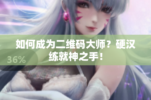 如何成为二维码大师？硬汉练就神之手！