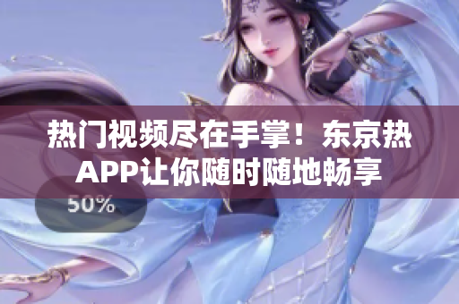 热门视频尽在手掌！东京热APP让你随时随地畅享