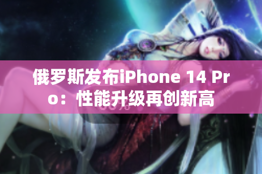 俄罗斯发布iPhone 14 Pro：性能升级再创新高