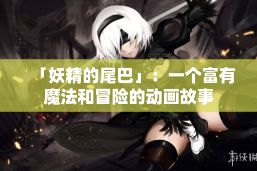 「妖精的尾巴」：一个富有魔法和冒险的动画故事