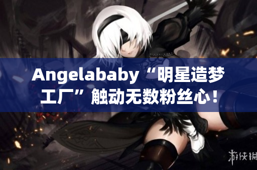 Angelababy“明星造梦工厂”触动无数粉丝心！