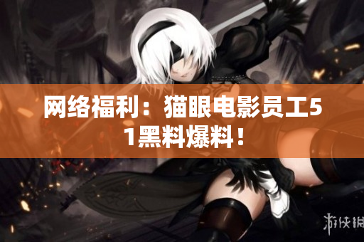 网络福利：猫眼电影员工51黑料爆料！