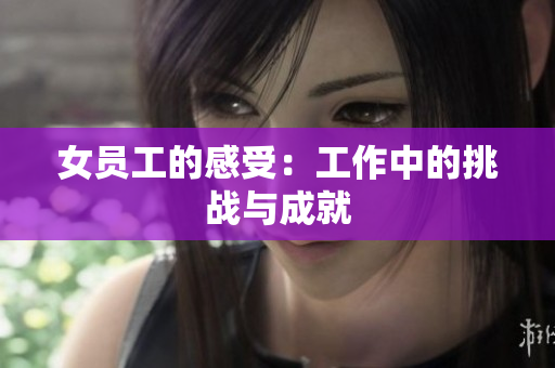 女员工的感受：工作中的挑战与成就