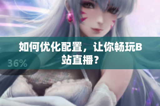 如何优化配置，让你畅玩B站直播？