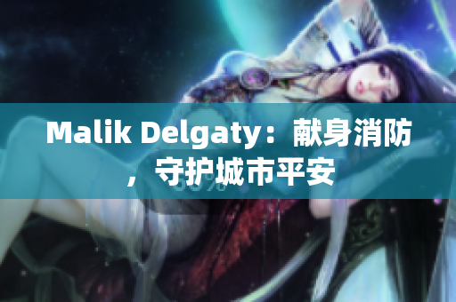 Malik Delgaty：献身消防，守护城市平安