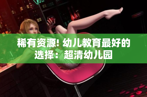 稀有资源! 幼儿教育最好的选择：超清幼儿园
