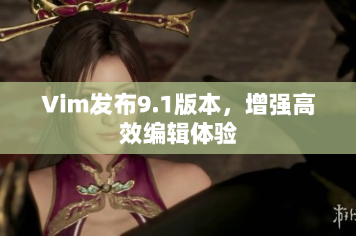 Vim发布9.1版本，增强高效编辑体验