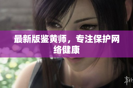 最新版鉴黄师，专注保护网络健康