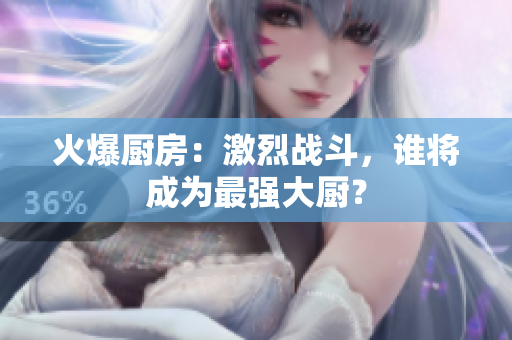 火爆厨房：激烈战斗，谁将成为最强大厨？