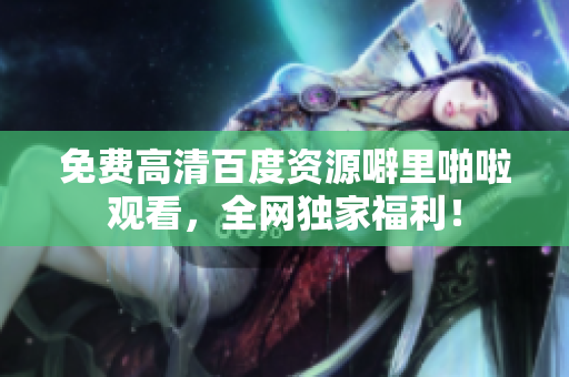 免费高清百度资源噼里啪啦观看，全网独家福利！