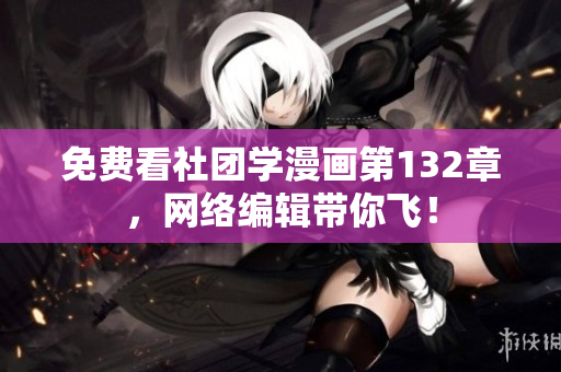 免费看社团学漫画第132章，网络编辑带你飞！