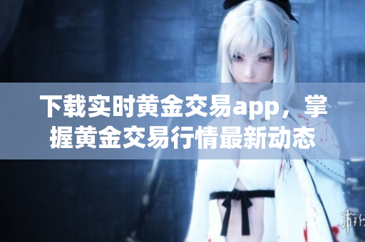 下载实时黄金交易app，掌握黄金交易行情最新动态