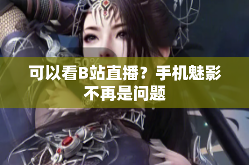 可以看B站直播？手机魅影不再是问题