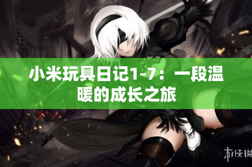 小米玩具日记1-7：一段温暖的成长之旅