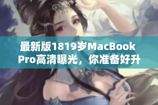 最新版1819岁MacBook Pro高清曝光，你准备好升级了吗？
