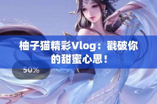 柚子猫精彩Vlog：戳破你的甜蜜心思！