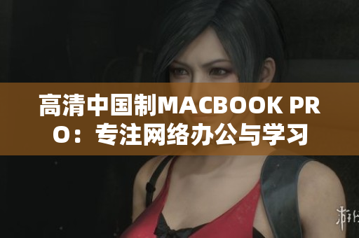 高清中国制MACBOOK PRO：专注网络办公与学习