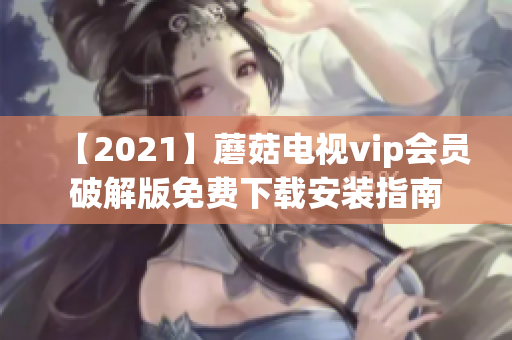 【2021】蘑菇电视vip会员破解版免费下载安装指南