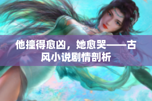 他撞得愈凶，她愈哭——古风小说剧情剖析