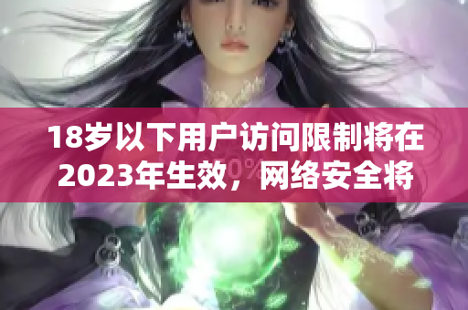 18岁以下用户访问限制将在2023年生效，网络安全将迎来新局面。