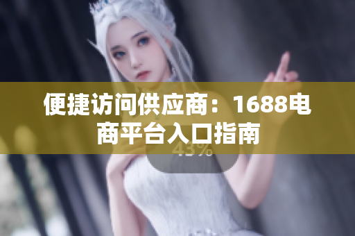 便捷访问供应商：1688电商平台入口指南
