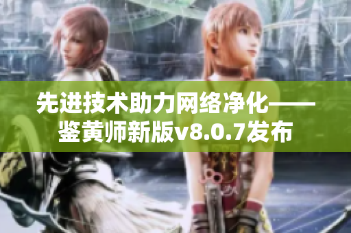 先进技术助力网络净化——鉴黄师新版v8.0.7发布