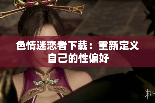 色情迷恋者下载：重新定义自己的性偏好