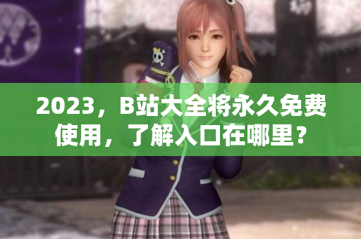 2023，B站大全将永久免费使用，了解入口在哪里？