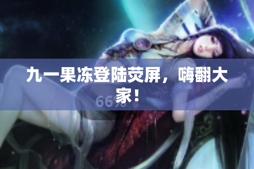 九一果冻登陆荧屏，嗨翻大家！
